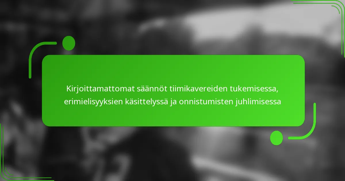 Kirjoittamattomat säännöt tiimikavereiden tukemisessa, erimielisyyksien käsittelyssä ja onnistumisten juhlimisessa