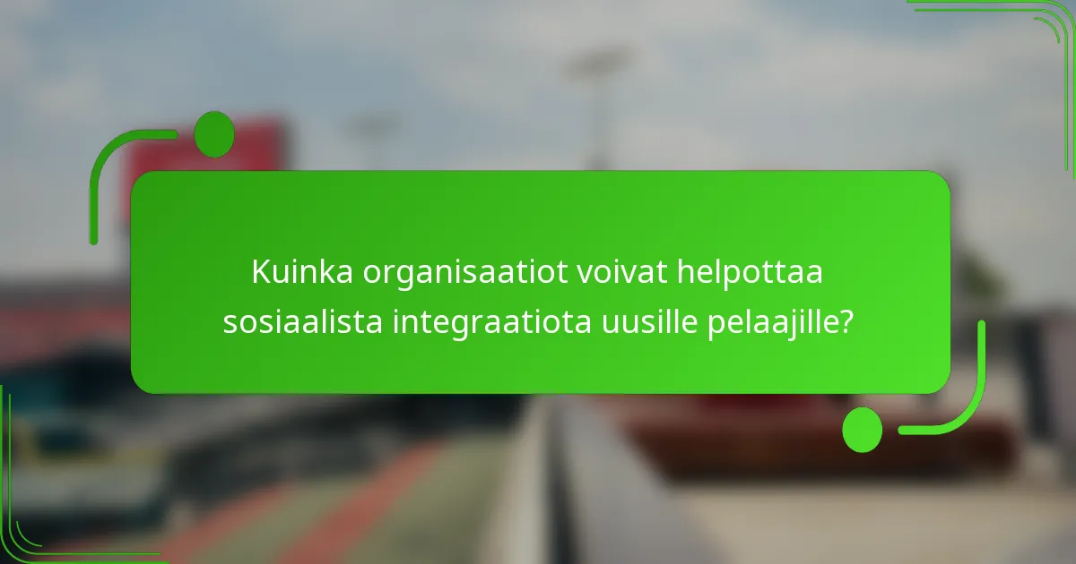 Kuinka organisaatiot voivat helpottaa sosiaalista integraatiota uusille pelaajille?