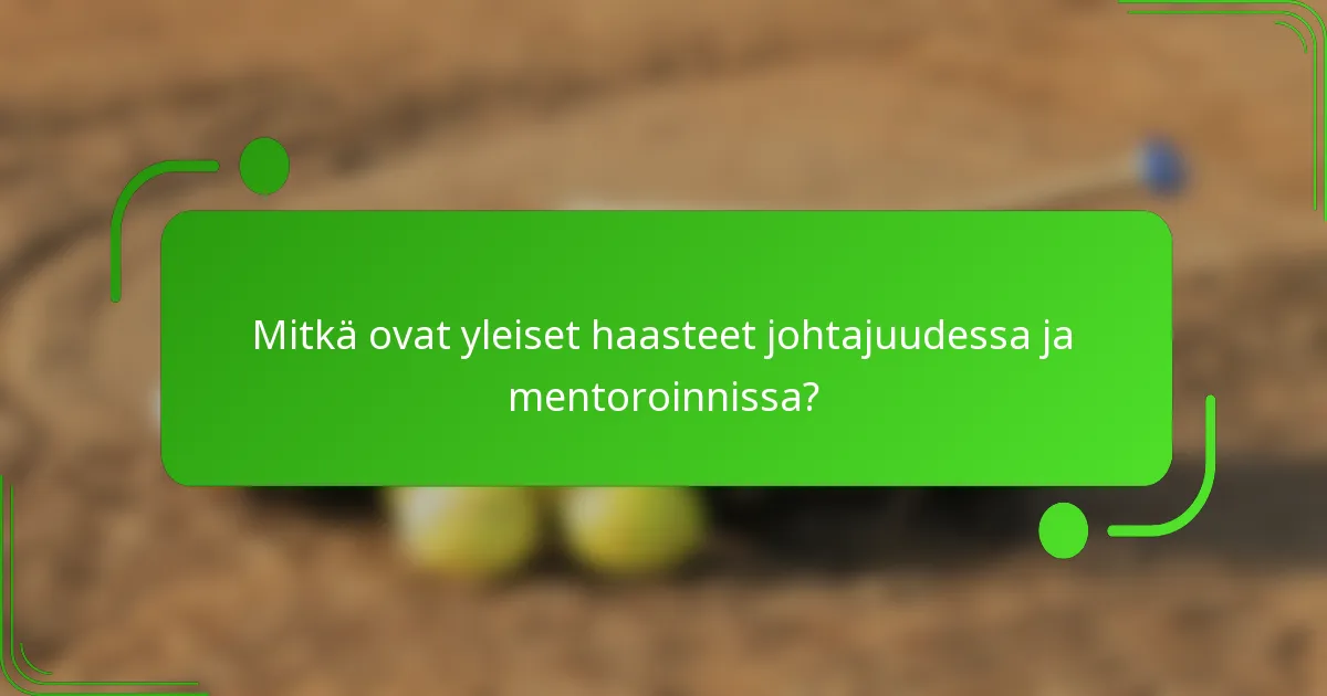Mitkä ovat yleiset haasteet johtajuudessa ja mentoroinnissa?