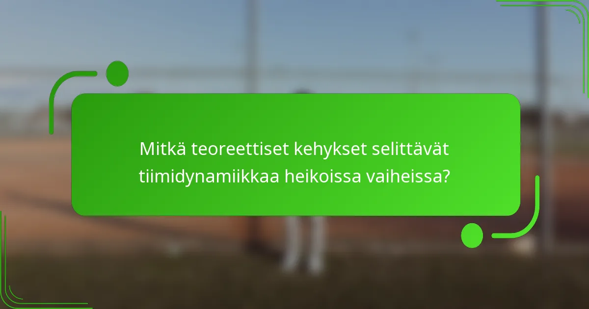 Mitkä teoreettiset kehykset selittävät tiimidynamiikkaa heikoissa vaiheissa?